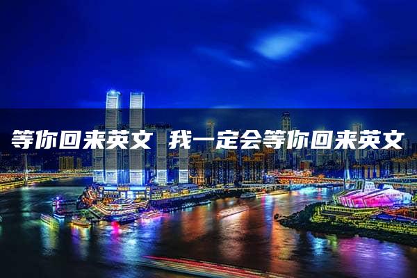 等你回来英文 我一定会等你回来英文