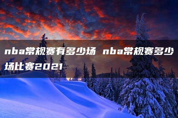 nba常规赛有多少场 nba常规赛多少场比赛2021