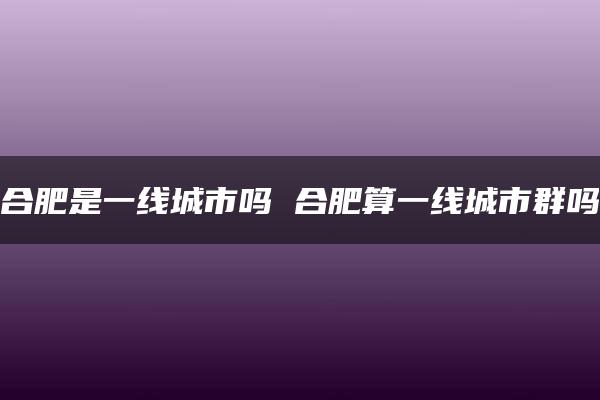 合肥是一线城市吗 合肥算一线城市群吗