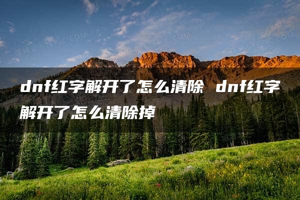 dnf红字解开了怎么清除 dnf红字解开了怎么清除掉