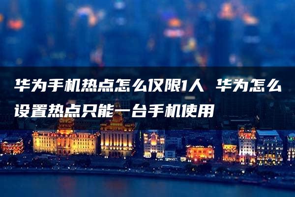 华为手机热点怎么仅限1人 华为怎么设置热点只能一台手机使用