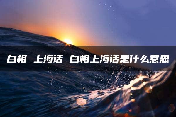 白相 上海话 白相上海话是什么意思