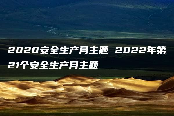 2020安全生产月主题 2022年第21个安全生产月主题