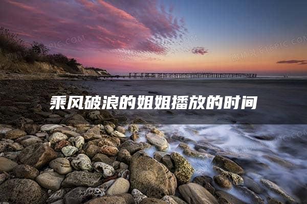 乘风破浪的姐姐播放的时间