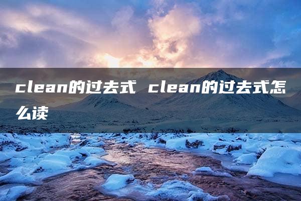 clean的过去式 clean的过去式怎么读