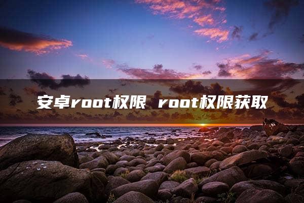 安卓root权限 root权限获取