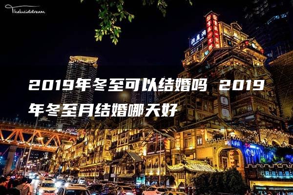 2019年冬至可以结婚吗 2019年冬至月结婚哪天好