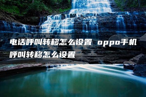 电话呼叫转移怎么设置 oppo手机呼叫转移怎么设置