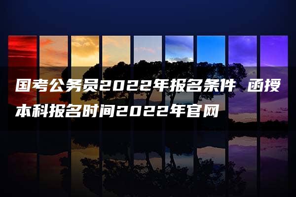 国考公务员2022年报名条件 函授本科报名时间2022年官网