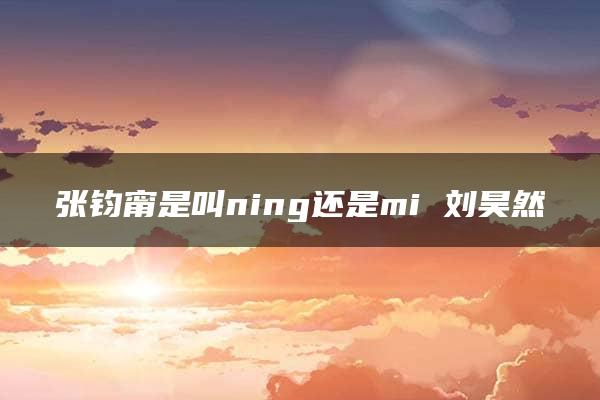 张钧甯是叫ning还是mi 刘昊然