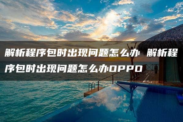 解析程序包时出现问题怎么办 解析程序包时出现问题怎么办OPPO