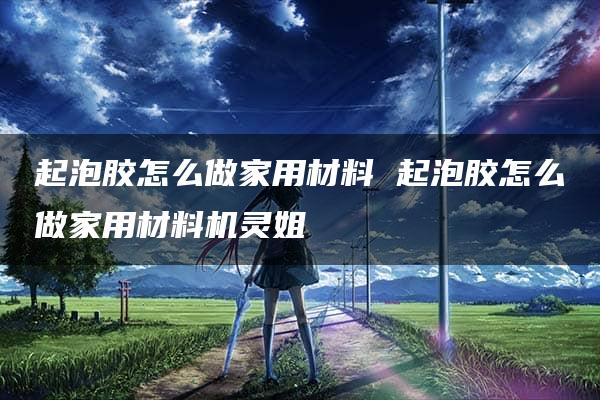 起泡胶怎么做家用材料 起泡胶怎么做家用材料机灵姐