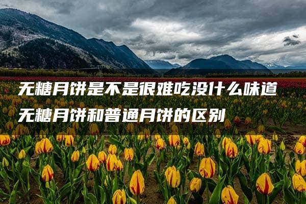 无糖月饼是不是很难吃没什么味道 无糖月饼和普通月饼的区别