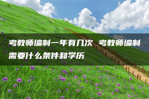 考教师编制一年有几次 考教师编制需要什么条件和学历