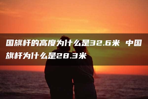 国旗杆的高度为什么是32.6米 中国旗杆为什么是28.3米