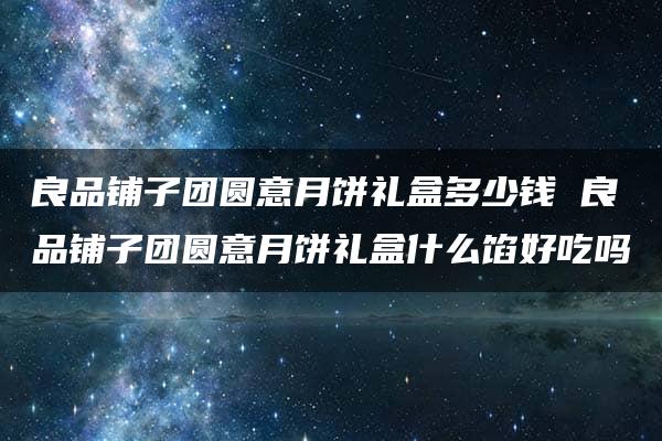 良品铺子团圆意月饼礼盒多少钱 良品铺子团圆意月饼礼盒什么馅好吃吗