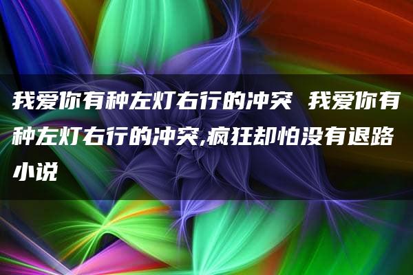 我爱你有种左灯右行的冲突 我爱你有种左灯右行的冲突,疯狂却怕没有退路小说