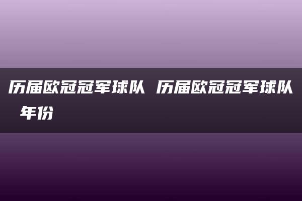 历届欧冠冠军球队 历届欧冠冠军球队 年份