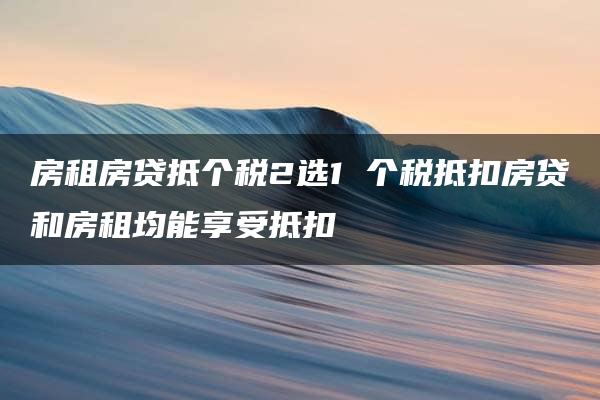 房租房贷抵个税2选1 个税抵扣房贷和房租均能享受抵扣