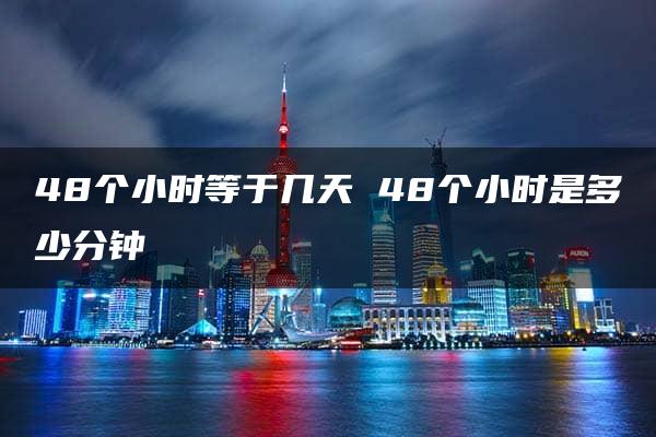 48个小时等于几天 48个小时是多少分钟