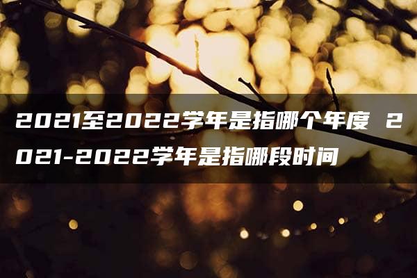 2021至2022学年是指哪个年度 2021-2022学年是指哪段时间