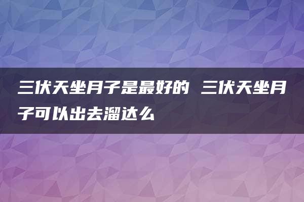 三伏天坐月子是最好的 三伏天坐月子可以出去溜达么