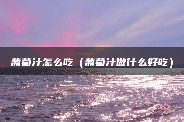 葡萄汁怎么吃（葡萄汁做什么好吃）