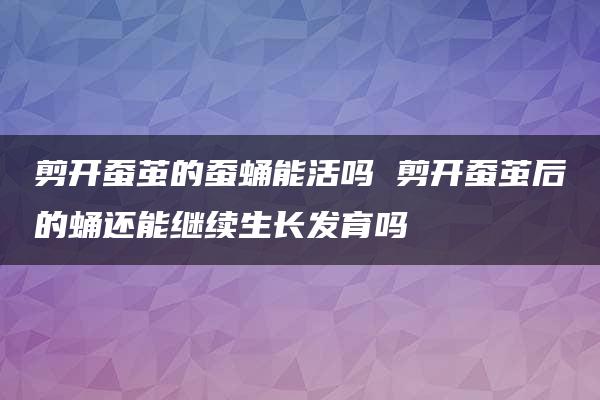 剪开蚕茧的蚕蛹能活吗 剪开蚕茧后的蛹还能继续生长发育吗