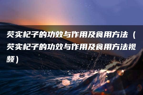 芡实杞子的功效与作用及食用方法（芡实杞子的功效与作用及食用方法视频）