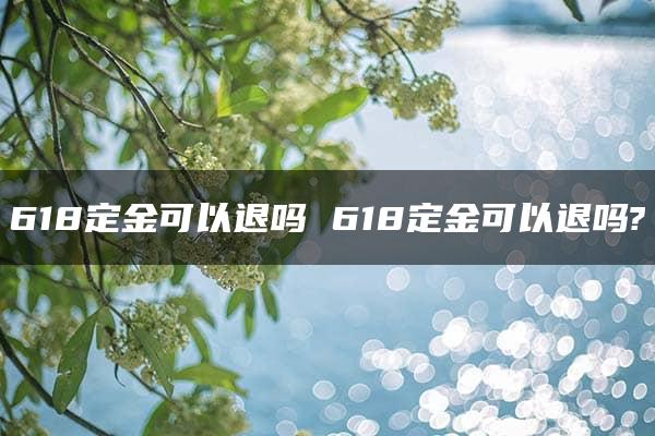 618定金可以退吗 618定金可以退吗?