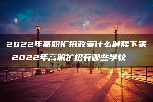 2022年高职扩招政策什么时候下来 2022年高职扩招有哪些学校