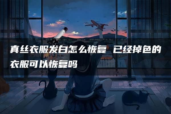 真丝衣服发白怎么恢复 已经掉色的衣服可以恢复吗