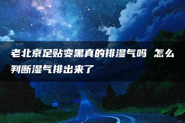 老北京足贴变黑真的排湿气吗 怎么判断湿气排出来了