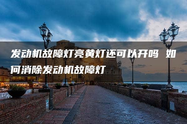 发动机故障灯亮黄灯还可以开吗 如何消除发动机故障灯