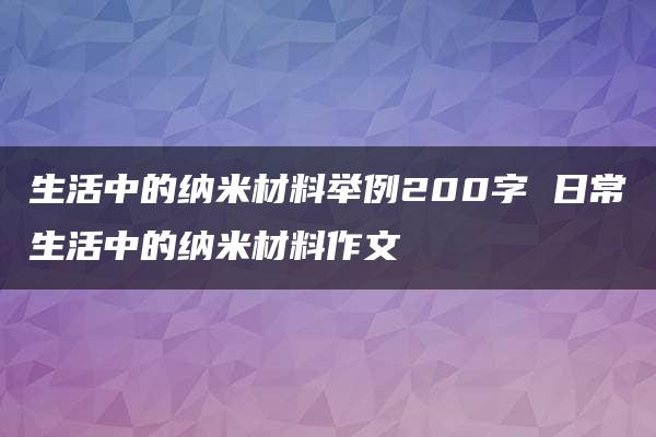 生活中的纳米材料举例200字 日常生活中的纳米材料作文