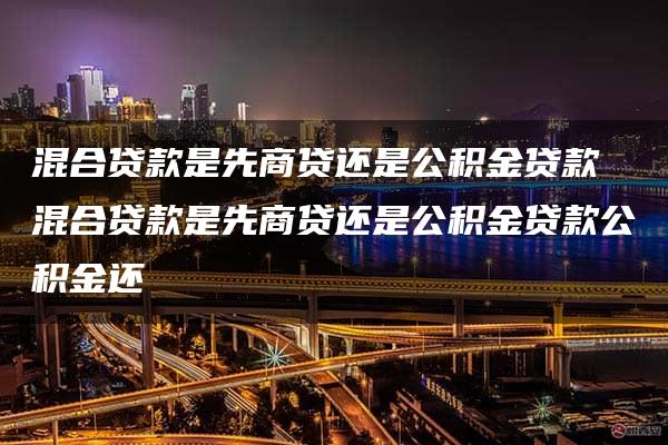 混合贷款是先商贷还是公积金贷款 混合贷款是先商贷还是公积金贷款公积金还