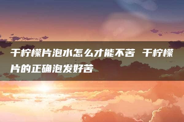 干柠檬片泡水怎么才能不苦 干柠檬片的正确泡发好苦