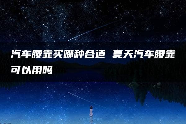 汽车腰靠买哪种合适 夏天汽车腰靠可以用吗