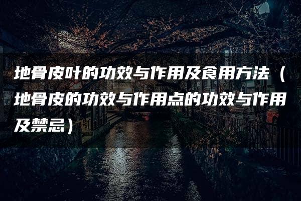 地骨皮叶的功效与作用及食用方法（地骨皮的功效与作用点的功效与作用及禁忌）