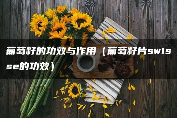 葡萄籽的功效与作用（葡萄籽片swisse的功效）