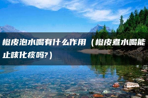 橙皮泡水喝有什么作用（橙皮煮水喝能止咳化痰吗?）