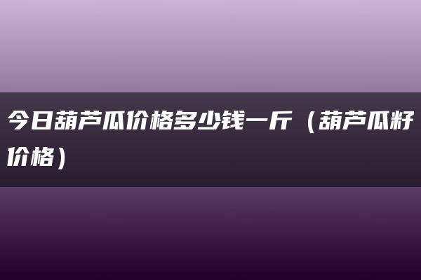 今日葫芦瓜价格多少钱一斤（葫芦瓜籽价格）