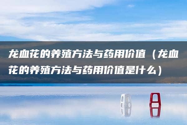 龙血花的养殖方法与药用价值（龙血花的养殖方法与药用价值是什么）