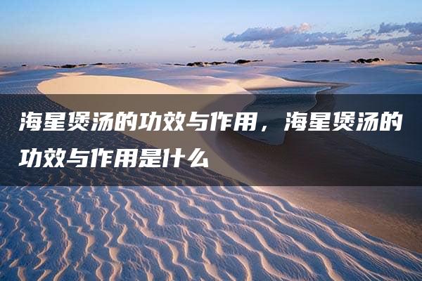 海星煲汤的功效与作用，海星煲汤的功效与作用是什么