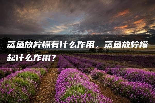 蒸鱼放柠檬有什么作用，蒸鱼放柠檬起什么作用？