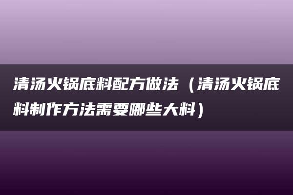 清汤火锅底料配方做法（清汤火锅底料制作方法需要哪些大料）