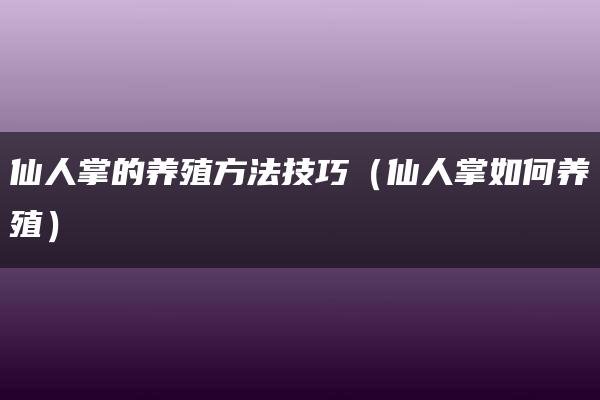 仙人掌的养殖方法技巧（仙人掌如何养殖）