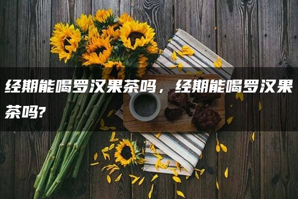 经期能喝罗汉果茶吗，经期能喝罗汉果茶吗?