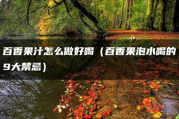 百香果汁怎么做好喝（百香果泡水喝的9大禁忌）