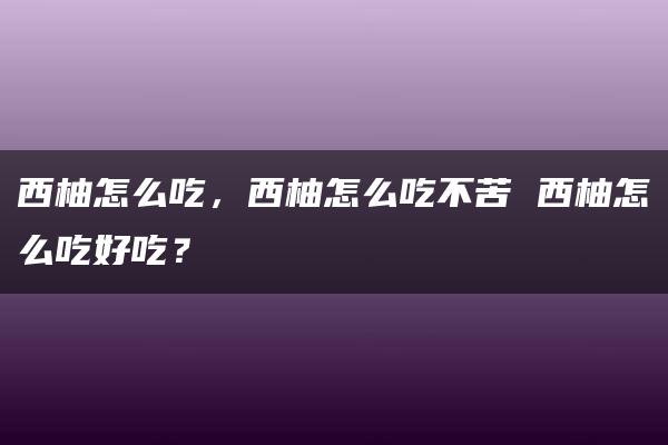 西柚怎么吃，西柚怎么吃不苦 西柚怎么吃好吃？